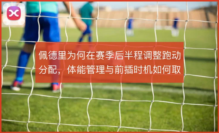 佩德里为何在赛季后半程调整跑动分配，体能管理与前插时机如何取舍