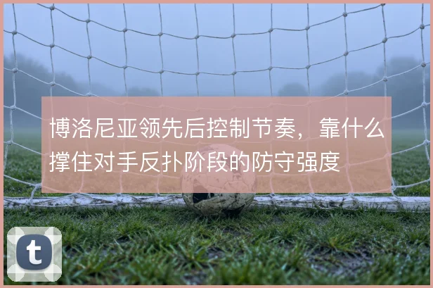 博洛尼亚领先后控制节奏，靠什么撑住对手反扑阶段的防守强度