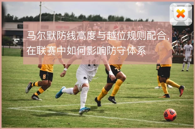 马尔默防线高度与越位规则配合，在联赛中如何影响防守体系