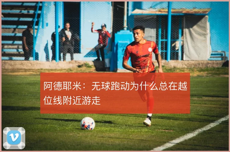 阿德耶米：无球跑动为什么总在越位线附近游走
