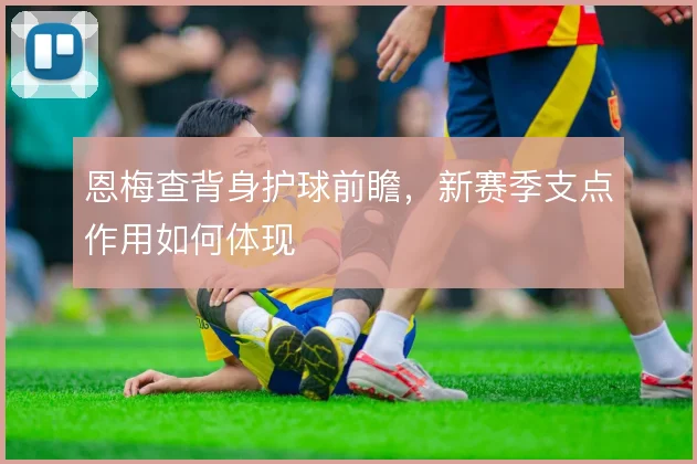 恩梅查背身护球前瞻,新赛季支点作用如何体现