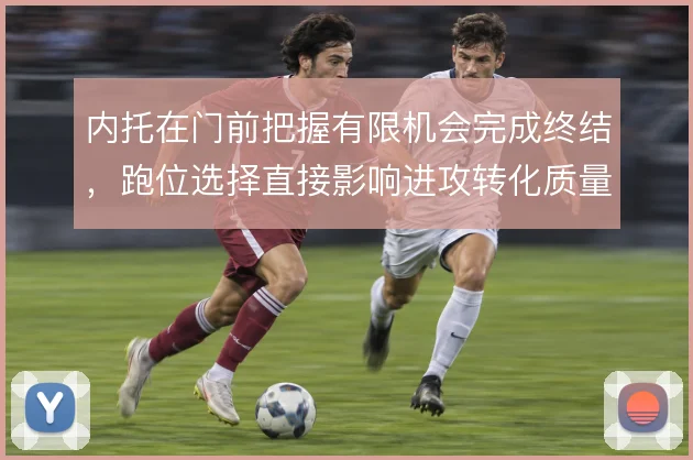 内托在门前把握有限机会完成终结，跑位选择直接影响进攻转化质量