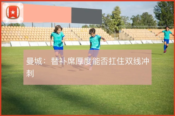 曼城：替补席厚度能否扛住双线冲刺