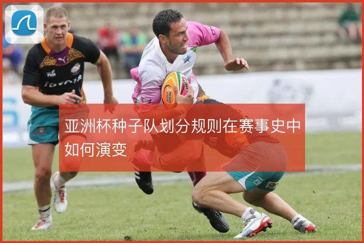 亚洲杯种子队划分规则在赛事史中如何演变