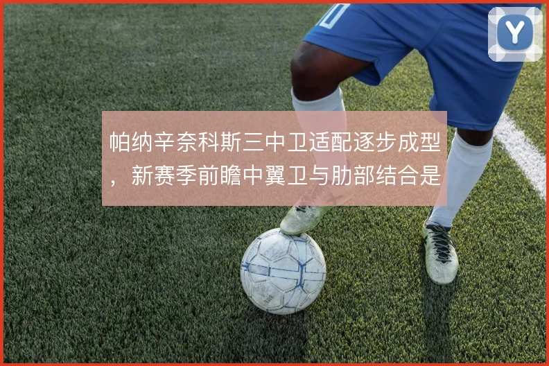 帕纳辛奈科斯三中卫适配逐步成型，新赛季前瞻中翼卫与肋部结合是关键