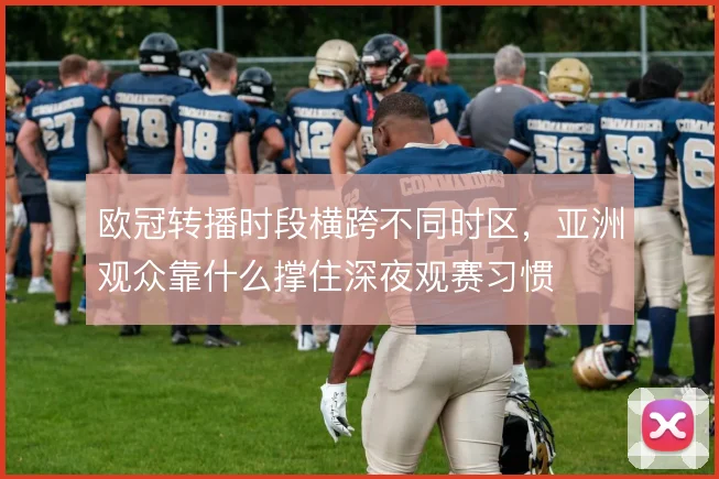 欧冠转播时段横跨不同时区，亚洲观众靠什么撑住深夜观赛习惯