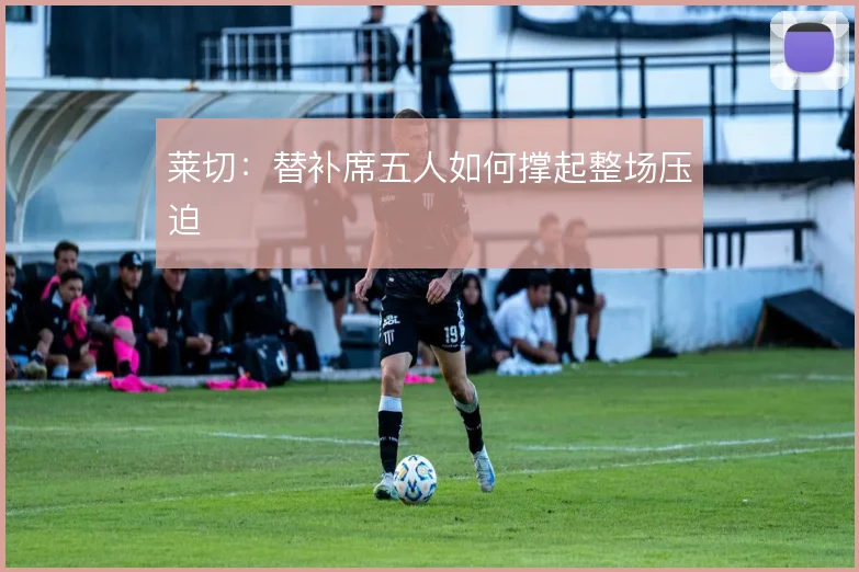 莱切：替补席五人如何撑起整场压迫