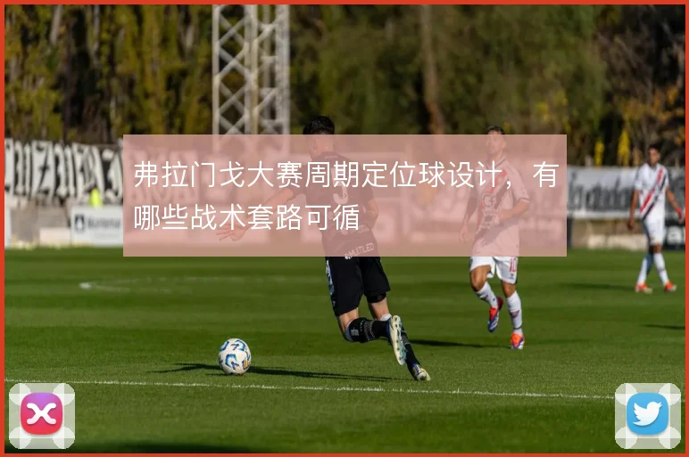 弗拉门戈大赛周期定位球设计，有哪些战术套路可循
