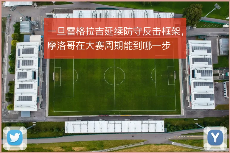 一旦雷格拉吉延续防守反击框架，摩洛哥在大赛周期能到哪一步
