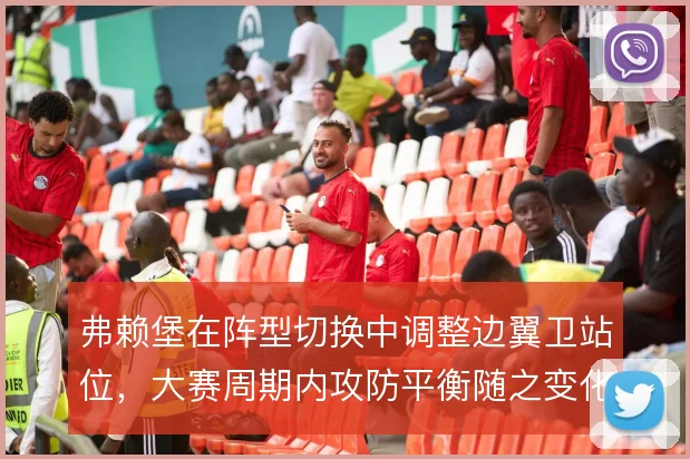 弗赖堡在阵型切换中调整边翼卫站位,大赛周期内攻防平衡随之变化