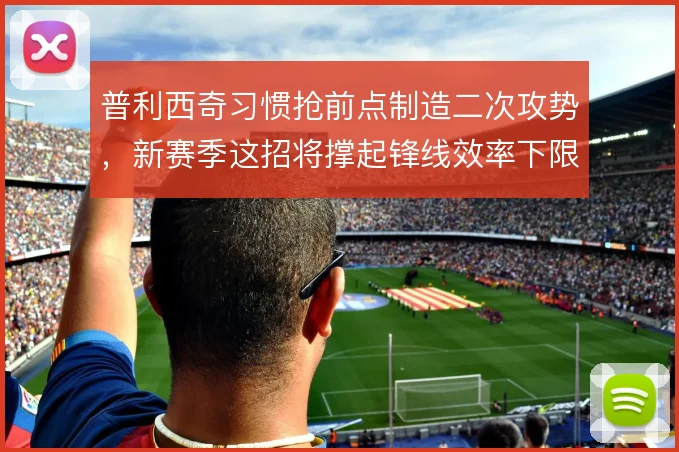 普利西奇习惯抢前点制造二次攻势，新赛季这招将撑起锋线效率下限