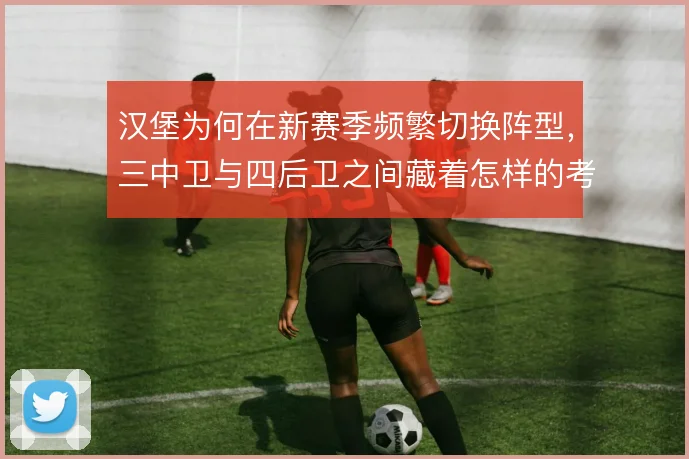 汉堡为何在新赛季频繁切换阵型，三中卫与四后卫之间藏着怎样的考量