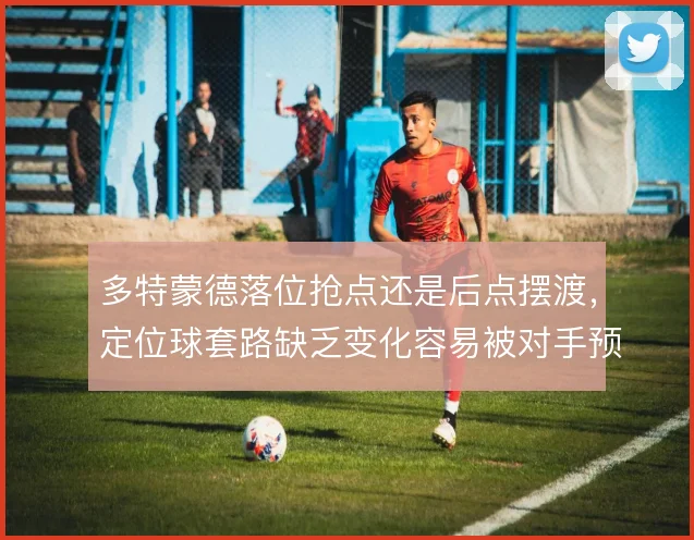 多特蒙德落位抢点还是后点摆渡，定位球套路缺乏变化容易被对手预案限制