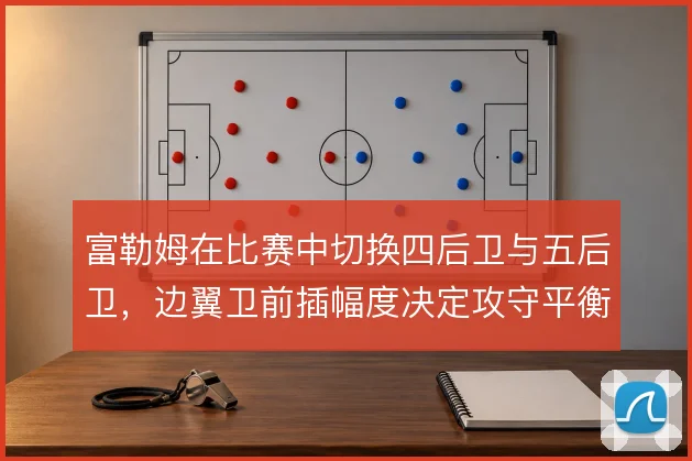 富勒姆在比赛中切换四后卫与五后卫，边翼卫前插幅度决定攻守平衡