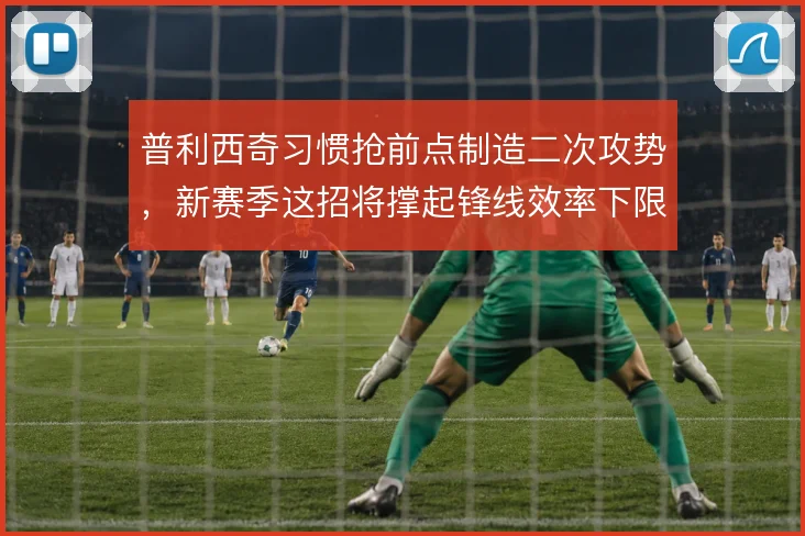 普利西奇习惯抢前点制造二次攻势，新赛季这招将撑起锋线效率下限