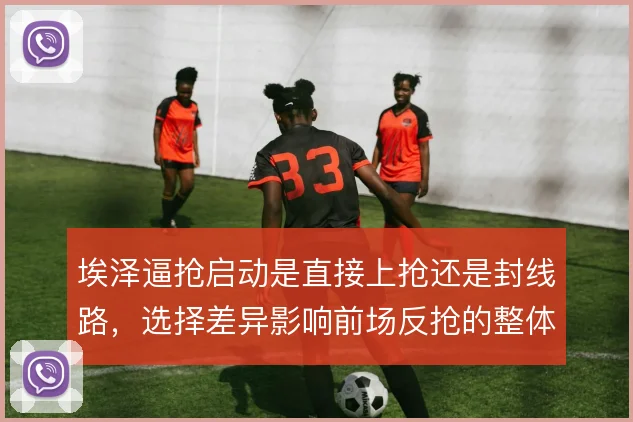埃泽逼抢启动是直接上抢还是封线路，选择差异影响前场反抢的整体联动