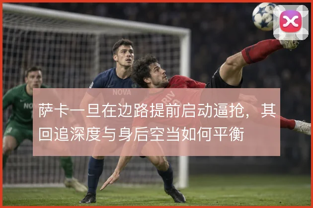 萨卡一旦在边路提前启动逼抢，其回追深度与身后空当如何平衡