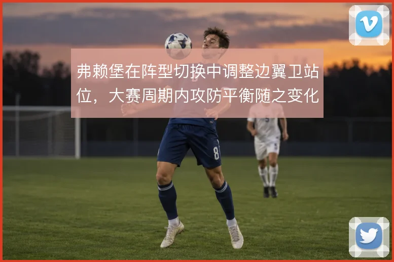 弗赖堡在阵型切换中调整边翼卫站位，大赛周期内攻防平衡随之变化
