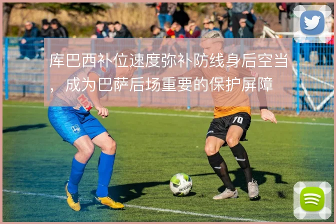 库巴西补位速度弥补防线身后空当，成为巴萨后场重要的保护屏障