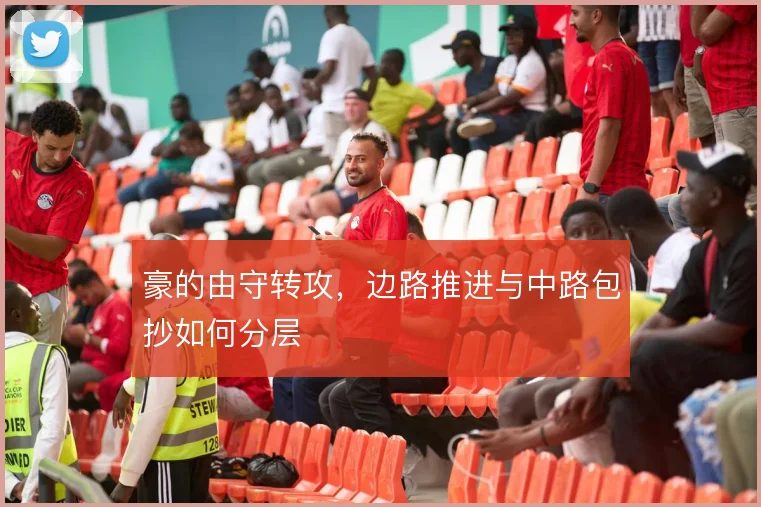豪的由守转攻，边路推进与中路包抄如何分层