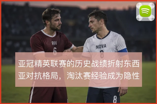 亚冠精英联赛的历史战绩折射东西亚对抗格局，淘汰赛经验成为隐性门槛