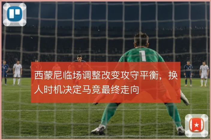 西蒙尼临场调整改变攻守平衡，换人时机决定马竞最终走向