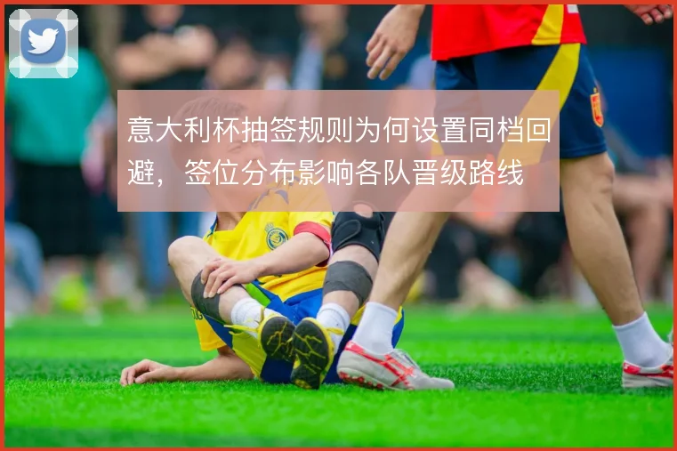 意大利杯抽签规则为何设置同档回避，签位分布影响各队晋级路线