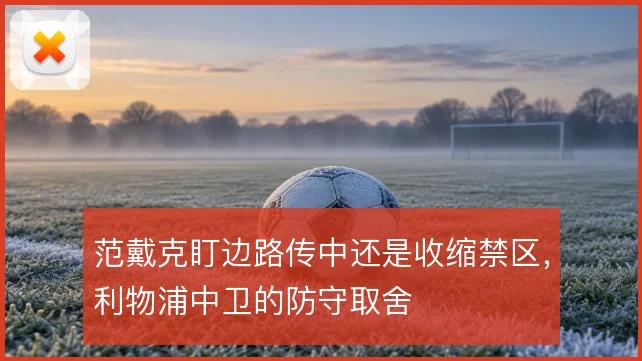 范戴克盯边路传中还是收缩禁区，利物浦中卫的防守取舍