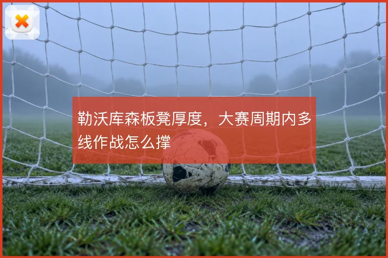 勒沃库森板凳厚度，大赛周期内多线作战怎么撑