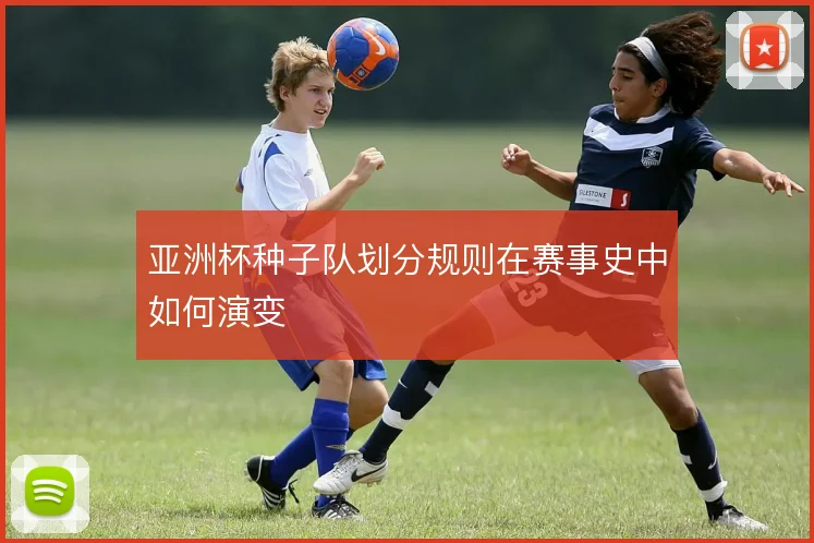 亚洲杯种子队划分规则在赛事史中如何演变