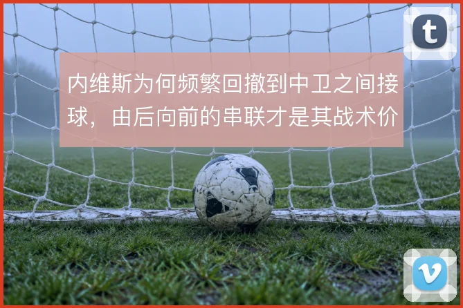 内维斯为何频繁回撤到中卫之间接球,由后向前的串联才是其战术价值所在