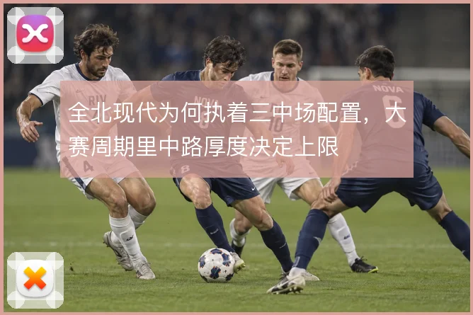 全北现代为何执着三中场配置，大赛周期里中路厚度决定上限