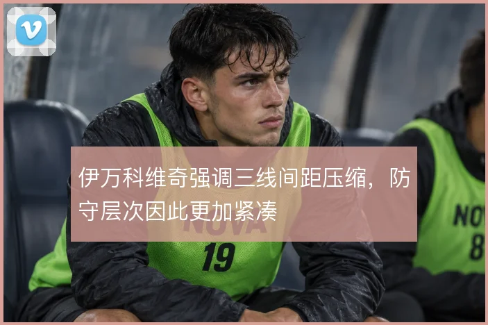 伊万科维奇强调三线间距压缩,防守层次因此更加紧凑