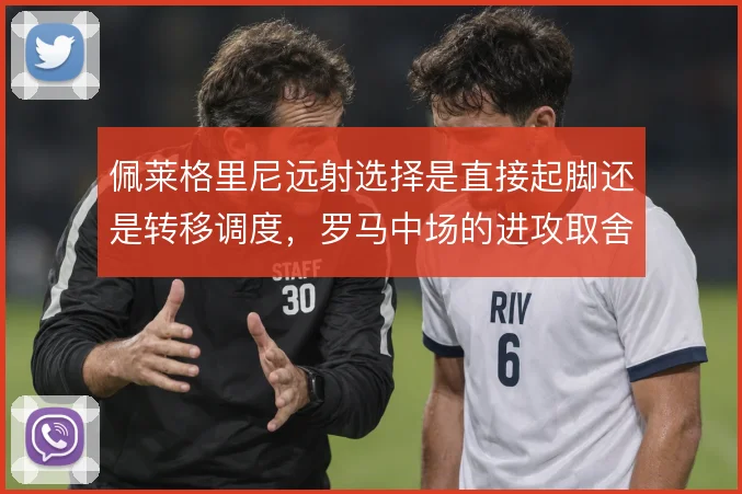 佩莱格里尼远射选择是直接起脚还是转移调度,罗马中场的进攻取舍