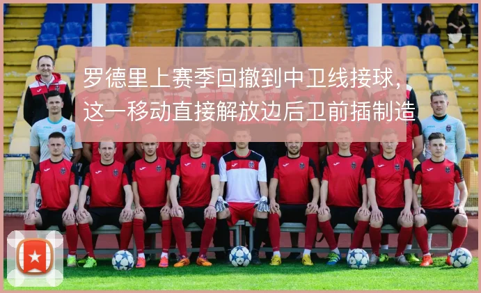 罗德里上赛季回撤到中卫线接球，这一移动直接解放边后卫前插制造人数差