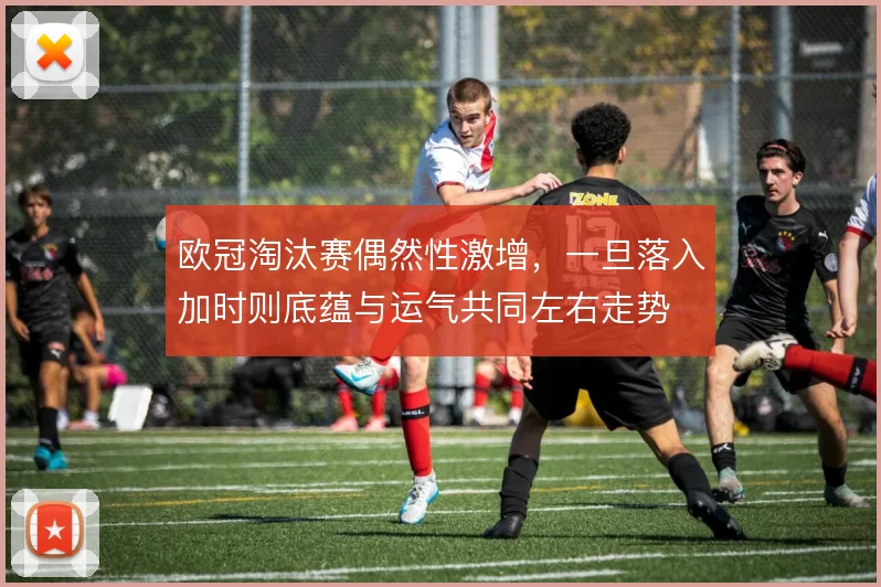 欧冠淘汰赛偶然性激增，一旦落入加时则底蕴与运气共同左右走势