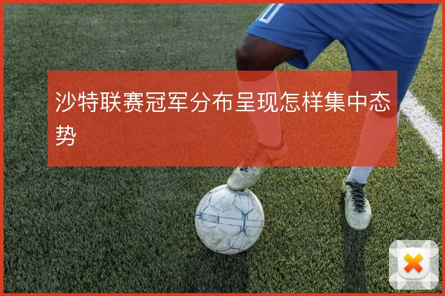 沙特联赛冠军分布呈现怎样集中态势