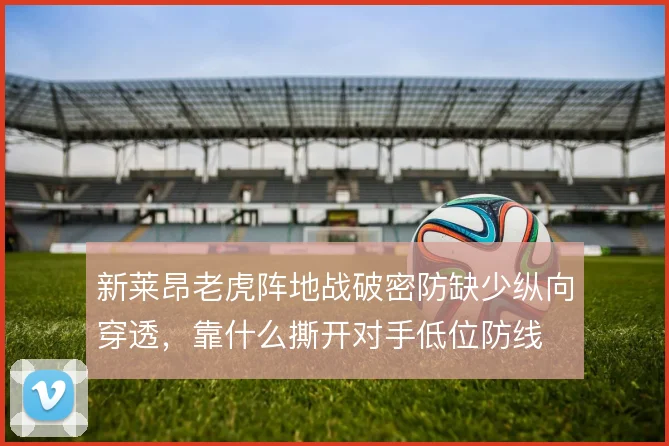 新莱昂老虎阵地战破密防缺少纵向穿透，靠什么撕开对手低位防线