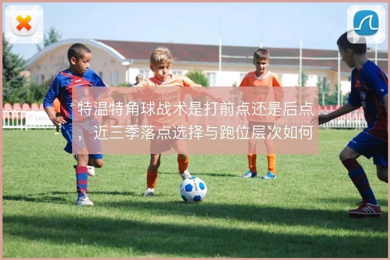 特温特角球战术是打前点还是后点，近三季落点选择与跑位层次如何取舍