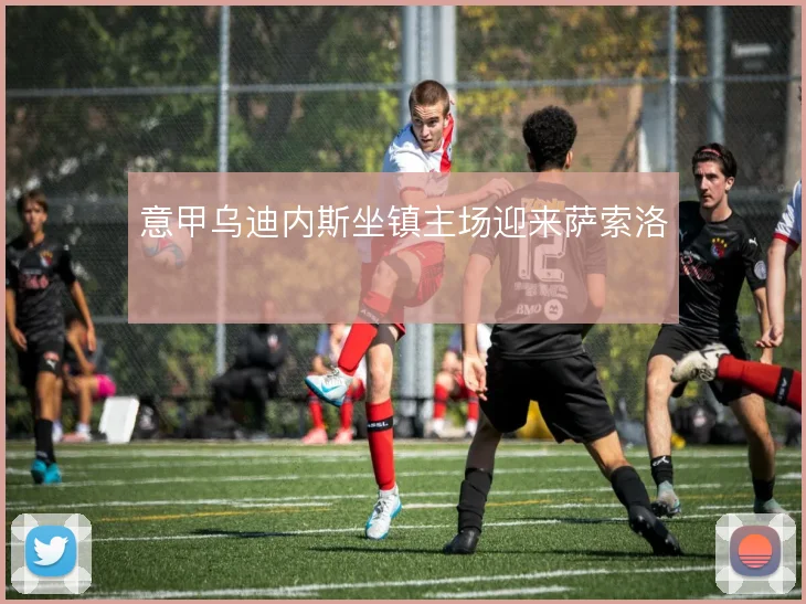 意甲乌迪内斯坐镇主场迎来萨索洛