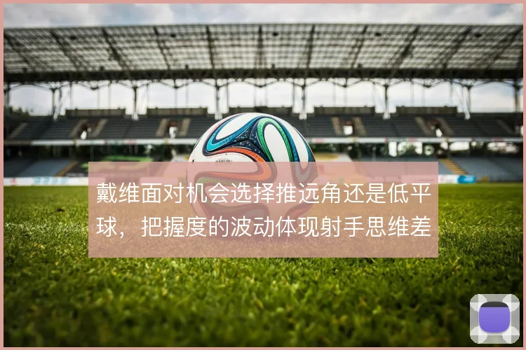 戴维面对机会选择推远角还是低平球，把握度的波动体现射手思维差异