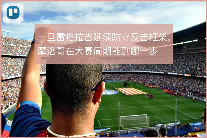 一旦雷格拉吉延续防守反击框架，摩洛哥在大赛周期能到哪一步