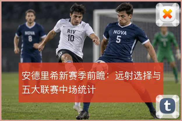安德里希新赛季前瞻：远射选择与五大联赛中场统计