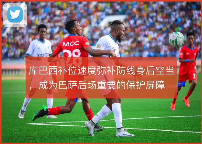 库巴西补位速度弥补防线身后空当，成为巴萨后场重要的保护屏障