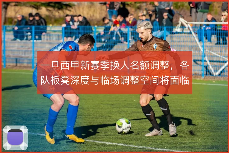 一旦西甲新赛季换人名额调整，各队板凳深度与临场调整空间将面临重新洗牌