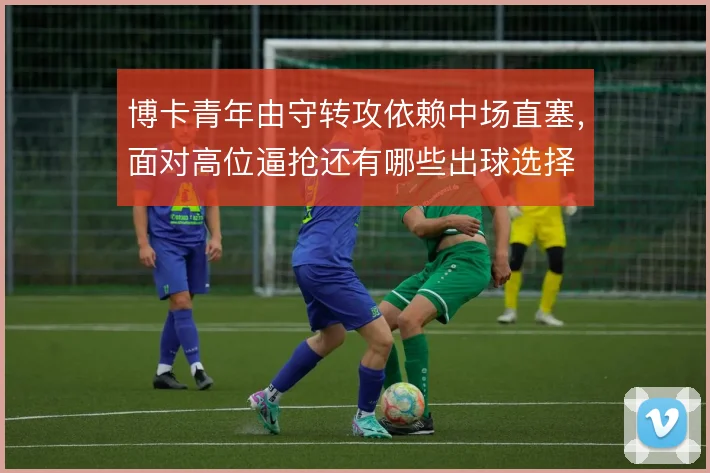 博卡青年由守转攻依赖中场直塞，面对高位逼抢还有哪些出球选择
