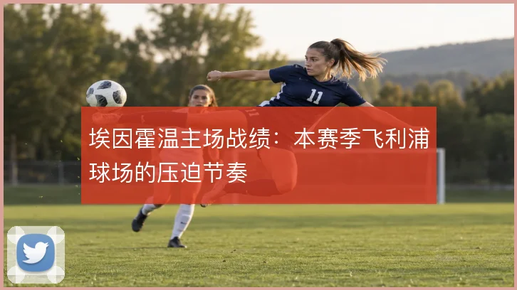 埃因霍温主场战绩：本赛季飞利浦球场的压迫节奏