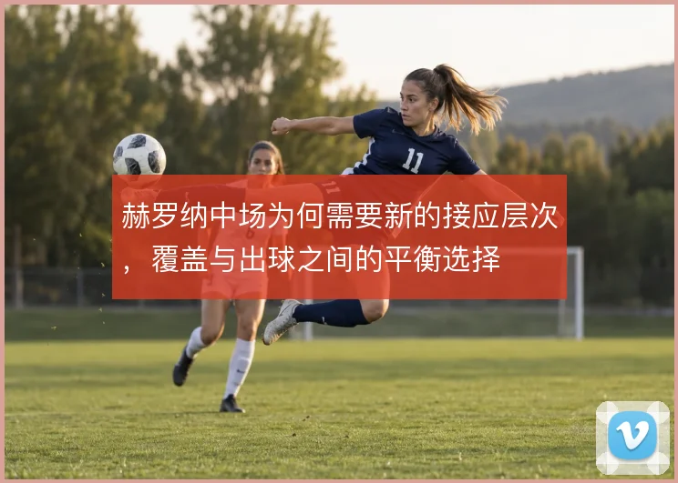 赫罗纳中场为何需要新的接应层次,覆盖与出球之间的平衡选择