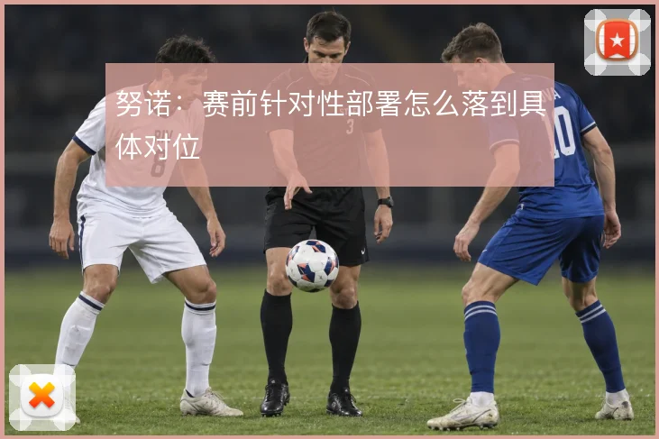 努诺：赛前针对性部署怎么落到具体对位