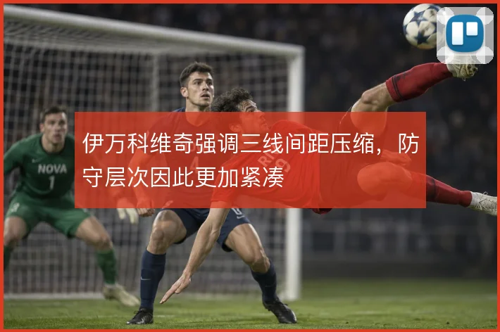 伊万科维奇强调三线间距压缩，防守层次因此更加紧凑